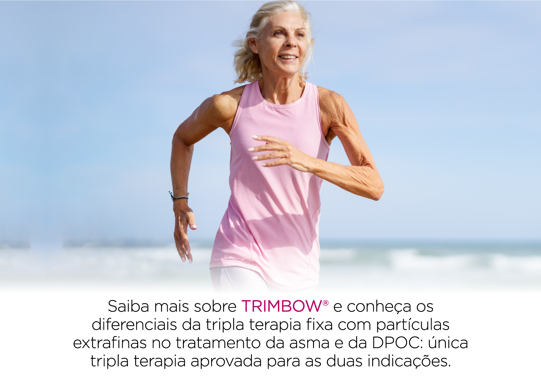 Fotografia de uma mulher idosa praticando corrida em uma praia. Abaixo, o título "Saiba mais sobre Trimbow® e conheça os diferenciais da tripla terapia fixa com partículas extrafinas no tratamento da asma e da DPOC: única tripla terapia aprovada para as duas indicações".